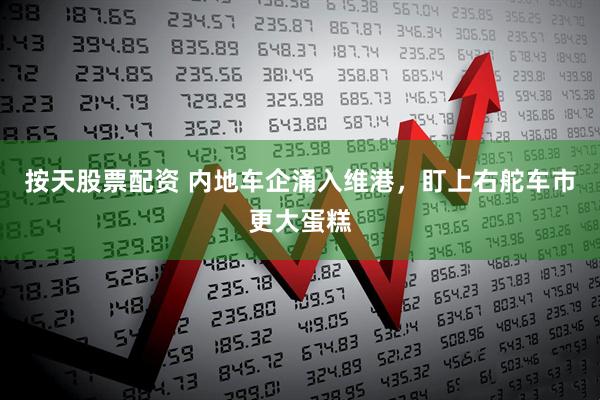 按天股票配资 内地车企涌入维港，盯上右舵车市更大蛋糕