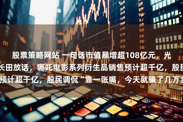股票策略网站 一句话市值暴增超108亿元，光线传媒股价涨疯了！王长田放话，哪吒电影系列衍生品销售预计超千亿，股民调侃“靠一张嘴，今天就骗了几万韭菜进来”