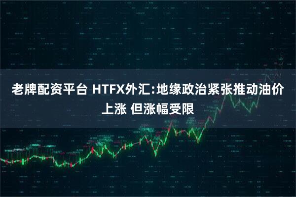 老牌配资平台 HTFX外汇:地缘政治紧张推动油价上涨 但涨幅受限