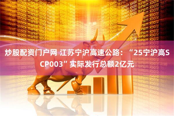 炒股配资门户网 江苏宁沪高速公路：“25宁沪高SCP003”实际发行总额2亿元