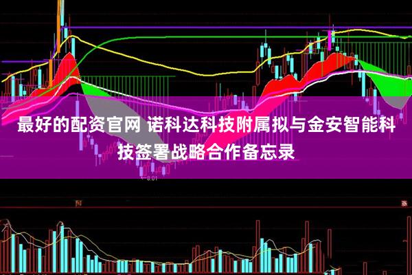 最好的配资官网 诺科达科技附属拟与金安智能科技签署战略合作备忘录