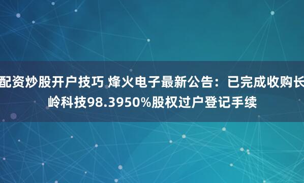 配资炒股开户技巧 烽火电子最新公告：已完成收购长岭科技98.3950%股权过户登记手续