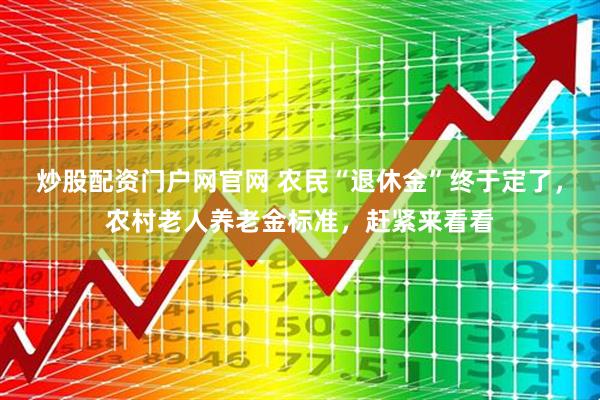 炒股配资门户网官网 农民“退休金”终于定了，农村老人养老金标准，赶紧来看看