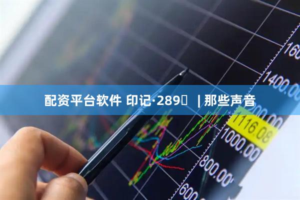 配资平台软件 印记·289⑮ | 那些声音