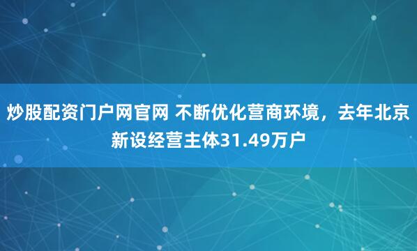 炒股配资门户网官网 不断优化营商环境，去年北京新设经营主体31.49万户