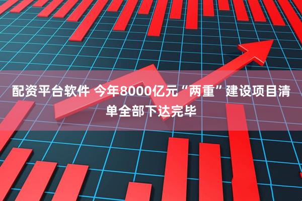 配资平台软件 今年8000亿元“两重”建设项目清单全部下达完毕