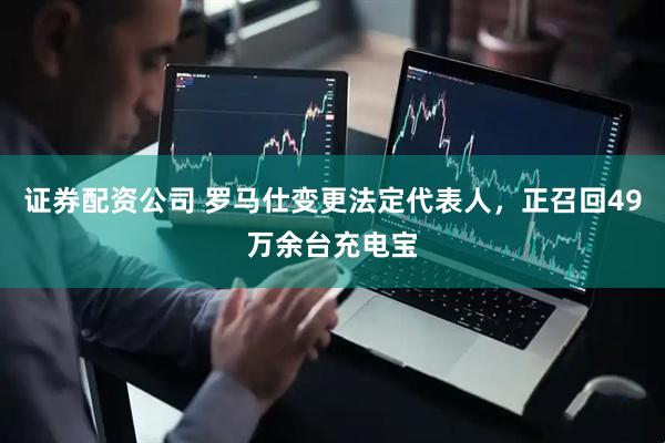 证券配资公司 罗马仕变更法定代表人，正召回49万余台充电宝