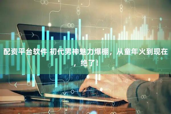 配资平台软件 初代男神魅力爆棚，从童年火到现在，绝了！