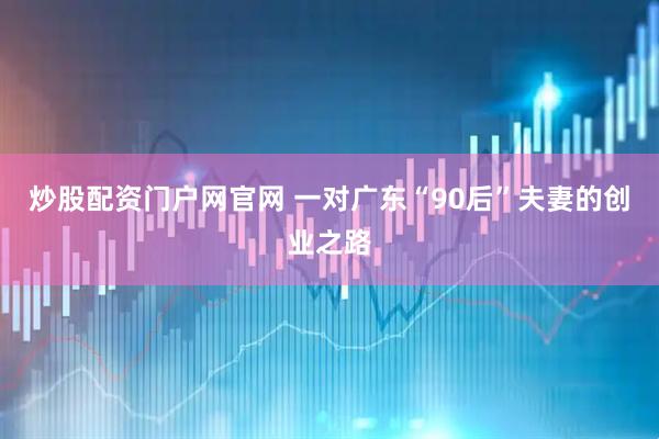 炒股配资门户网官网 一对广东“90后”夫妻的创业之路