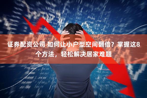 证券配资公司 如何让小户型空间翻倍？掌握这8个方法，轻松解决居家难题