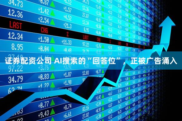 证券配资公司 AI搜索的“回答位”，正被广告涌入