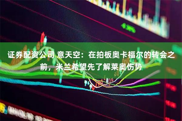 证券配资公司 意天空：在拍板奥卡福尔的转会之前，米兰希望先了解莱奥伤势