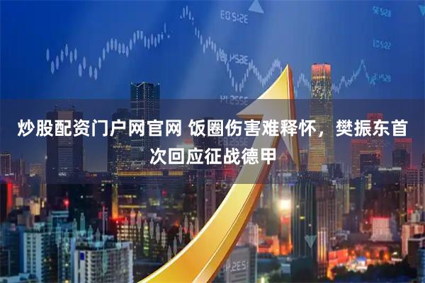 炒股配资门户网官网 饭圈伤害难释怀，樊振东首次回应征战德甲
