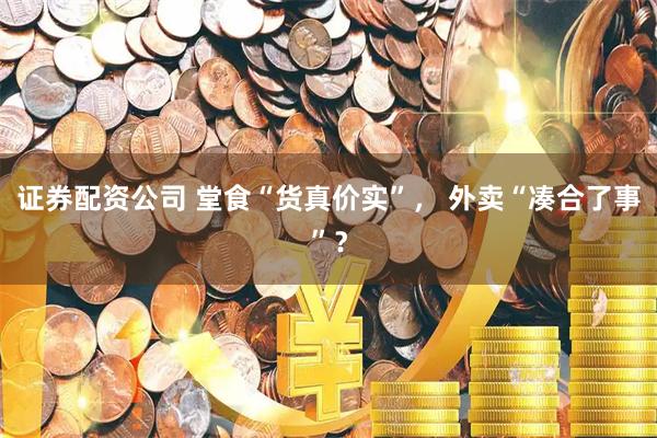 证券配资公司 堂食“货真价实”， 外卖“凑合了事”？