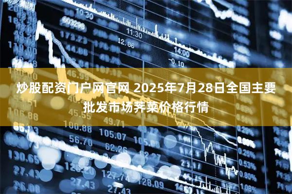 炒股配资门户网官网 2025年7月28日全国主要批发市场荠菜价格行情
