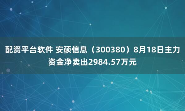 配资平台软件 安硕信息（300380）8月18日主力资金净卖出2984.57万元