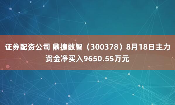 证券配资公司 鼎捷数智（300378）8月18日主力资金净买入9650.55万元