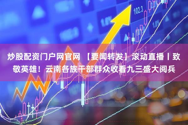 炒股配资门户网官网 【要闻转发】滚动直播丨致敬英雄！云南各族干部群众收看九三盛大阅兵