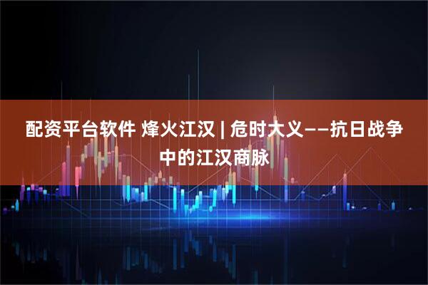 配资平台软件 烽火江汉 | 危时大义——抗日战争中的江汉商脉