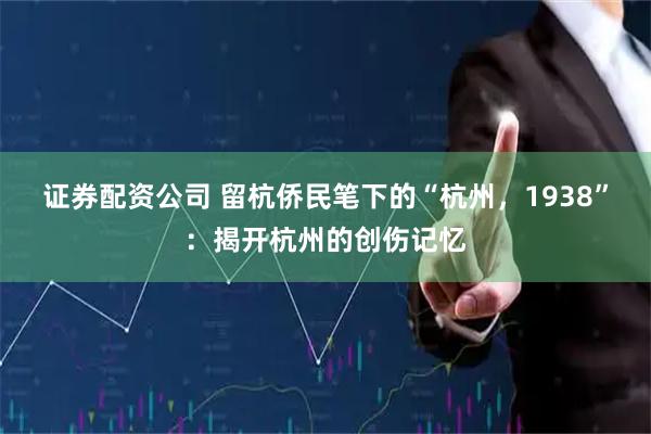 证券配资公司 留杭侨民笔下的“杭州，1938”：揭开杭州的创伤记忆