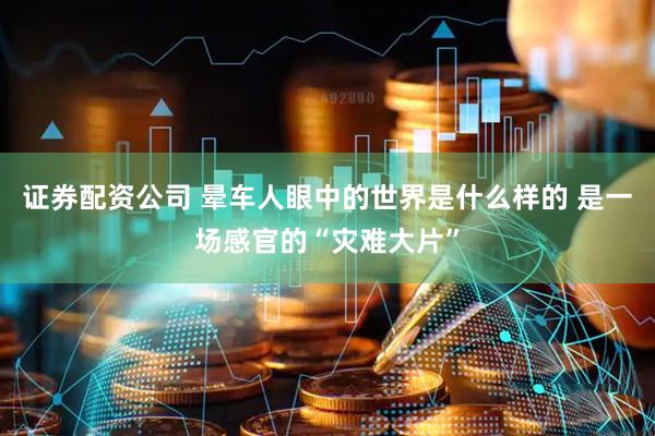 证券配资公司 晕车人眼中的世界是什么样的 是一场感官的“灾难大片”