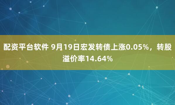 配资平台软件 9月19日宏发转债上涨0.05%，转股溢价率14.64%
