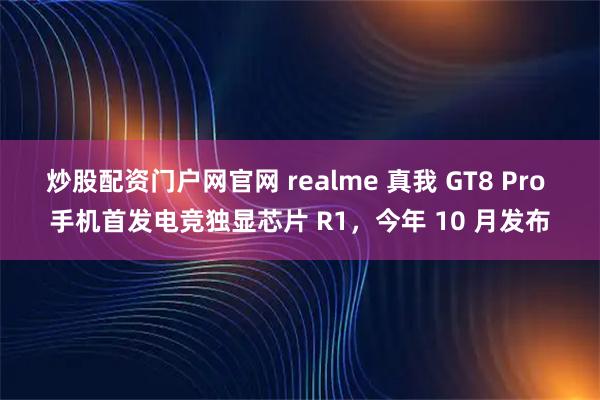 炒股配资门户网官网 realme 真我 GT8 Pro 手机首发电竞独显芯片 R1，今年 10 月发布