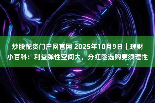 炒股配资门户网官网 2025年10月9日｜理财小百科：利益弹性空间大，分红险选购更须理性