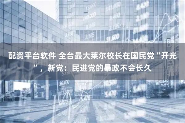 配资平台软件 全台最大莱尔校长在国民党“开光”，新党：民进党的暴政不会长久