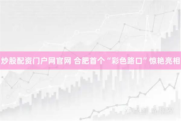 炒股配资门户网官网 合肥首个“彩色路口”惊艳亮相