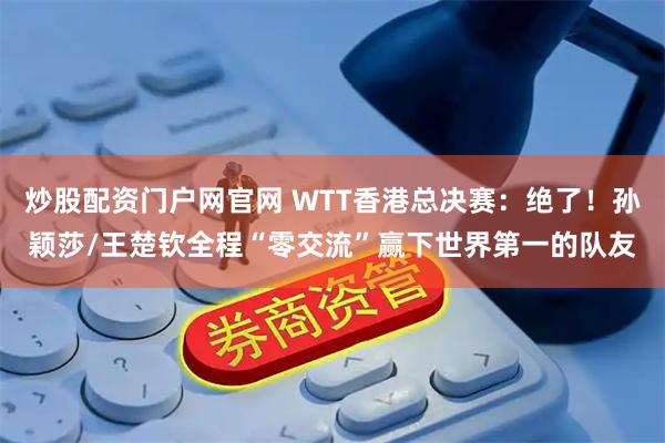 炒股配资门户网官网 WTT香港总决赛：绝了！孙颖莎/王楚钦全程“零交流”赢下世界第一的队友