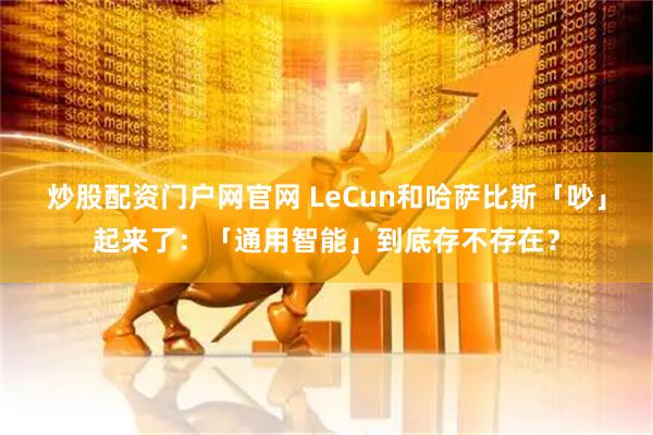 炒股配资门户网官网 LeCun和哈萨比斯「吵」起来了：「通用智能」到底存不存在？