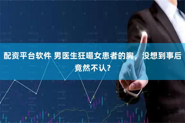 配资平台软件 男医生狂嘬女患者的胸，没想到事后竟然不认？