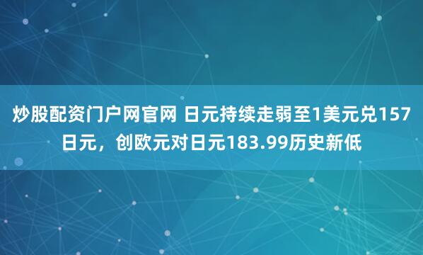 炒股配资门户网官网 日元持续走弱至1美元兑157日元，创欧元对日元183.99历史新低