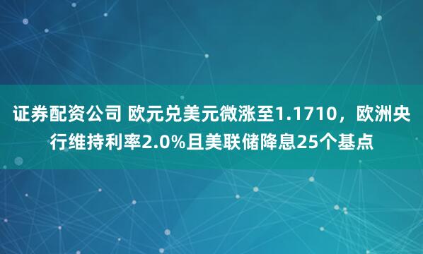 证券配资公司 欧元兑美元微涨至1.1710，欧洲央行维持利率2.0%且美联储降息25个基点