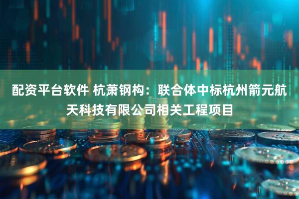 配资平台软件 杭萧钢构：联合体中标杭州箭元航天科技有限公司相关工程项目