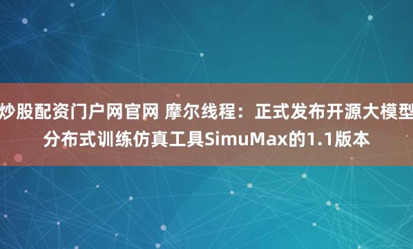 炒股配资门户网官网 摩尔线程：正式发布开源大模型分布式训练仿真工具SimuMax的1.1版本
