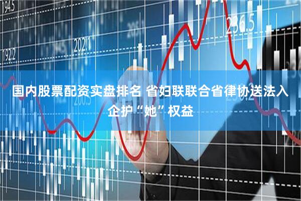 国内股票配资实盘排名 省妇联联合省律协送法入企护“她”权益