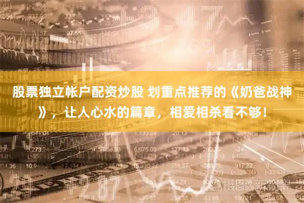 股票独立帐户配资炒股 划重点推荐的《奶爸战神》，让人心水的篇章，相爱相杀看不够！
