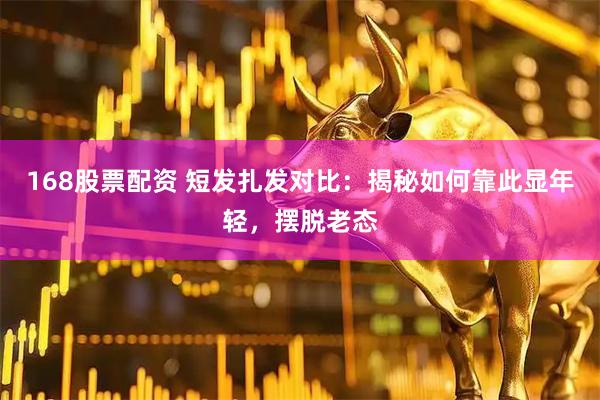 168股票配资 短发扎发对比：揭秘如何靠此显年轻，摆脱老态
