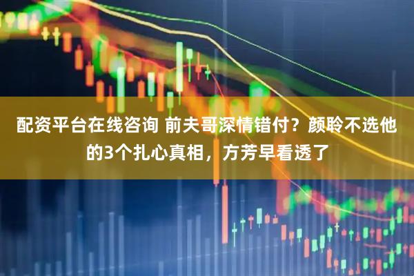 配资平台在线咨询 前夫哥深情错付？颜聆不选他的3个扎心真相，方芳早看透了
