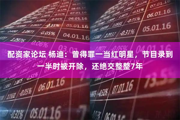 配资家论坛 杨迪：曾得罪一当红明星，节目录到一半时被开除，还绝交整整7年