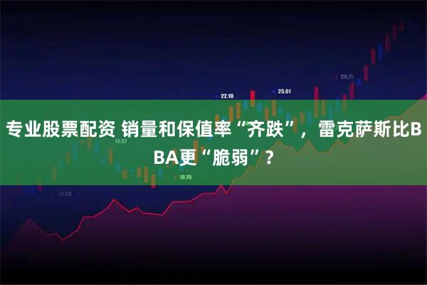 专业股票配资 销量和保值率“齐跌”，雷克萨斯比BBA更“脆弱”？