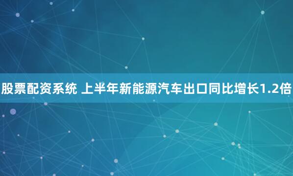 股票配资系统 上半年新能源汽车出口同比增长1.2倍