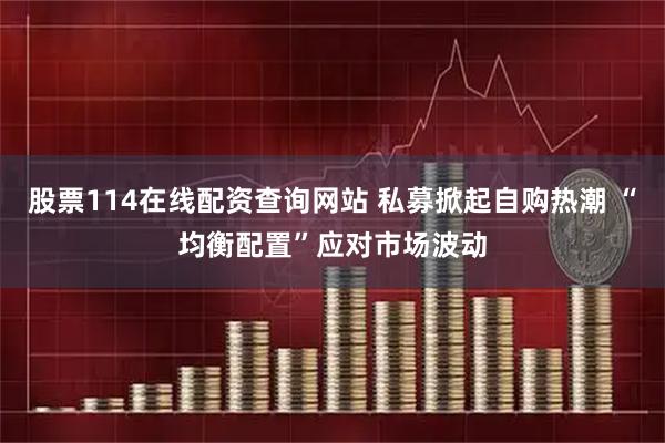 股票114在线配资查询网站 私募掀起自购热潮 “均衡配置”应对市场波动