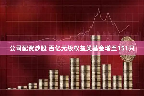 公司配资炒股 百亿元级权益类基金增至151只