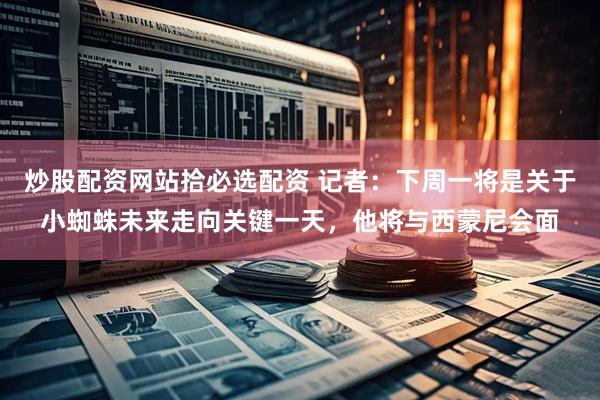 炒股配资网站拾必选配资 记者：下周一将是关于小蜘蛛未来走向关键一天，他将与西蒙尼会面