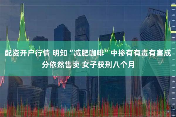 配资开户行情 明知“减肥咖啡”中掺有有毒有害成分依然售卖 女子获刑八个月