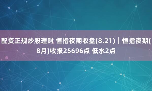 配资正规炒股理财 恒指夜期收盘(8.21)︱恒指夜期(8月)收报25696点 低水2点