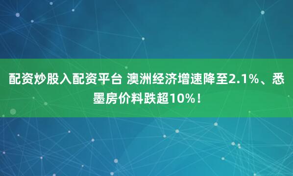 配资炒股入配资平台 澳洲经济增速降至2.1%、悉墨房价料跌超10%！